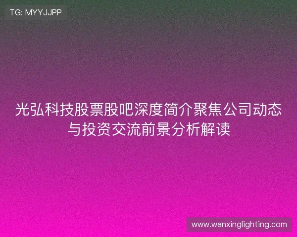 光弘科技股票股吧深度简介聚焦公司动态与投资交流前景分析解读