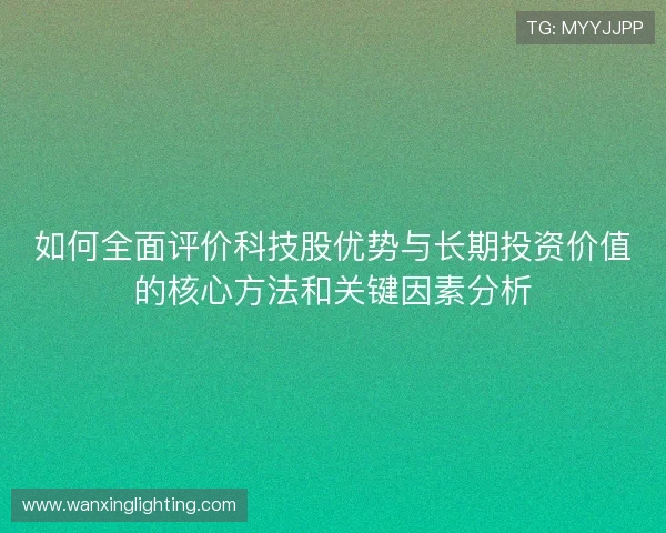 如何全面评价科技股优势与长期投资价值的核心方法和关键因素分析